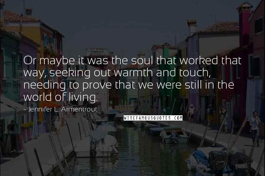 Jennifer L. Armentrout Quotes: Or maybe it was the soul that worked that way, seeking out warmth and touch, needing to prove that we were still in the world of living.