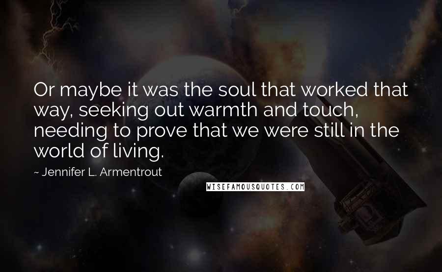 Jennifer L. Armentrout Quotes: Or maybe it was the soul that worked that way, seeking out warmth and touch, needing to prove that we were still in the world of living.
