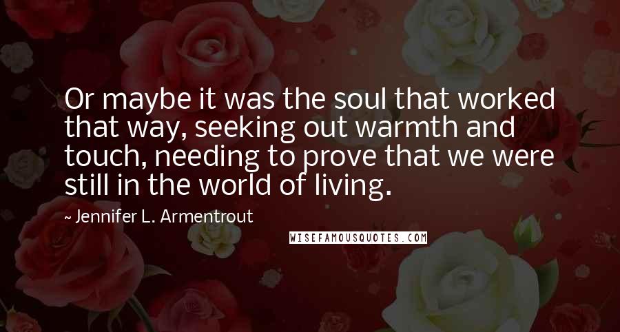 Jennifer L. Armentrout Quotes: Or maybe it was the soul that worked that way, seeking out warmth and touch, needing to prove that we were still in the world of living.