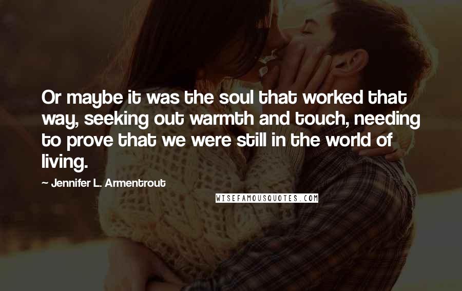 Jennifer L. Armentrout Quotes: Or maybe it was the soul that worked that way, seeking out warmth and touch, needing to prove that we were still in the world of living.