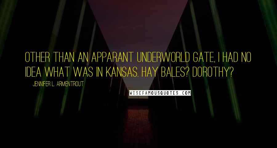 Jennifer L. Armentrout Quotes: Other than an apparant Underworld gate, I had no idea what was in Kansas. Hay bales? Dorothy?