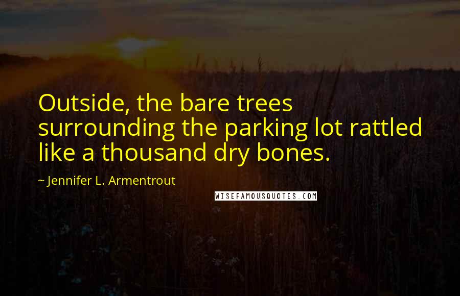 Jennifer L. Armentrout Quotes: Outside, the bare trees surrounding the parking lot rattled like a thousand dry bones.