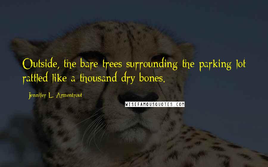 Jennifer L. Armentrout Quotes: Outside, the bare trees surrounding the parking lot rattled like a thousand dry bones.