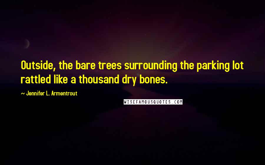 Jennifer L. Armentrout Quotes: Outside, the bare trees surrounding the parking lot rattled like a thousand dry bones.