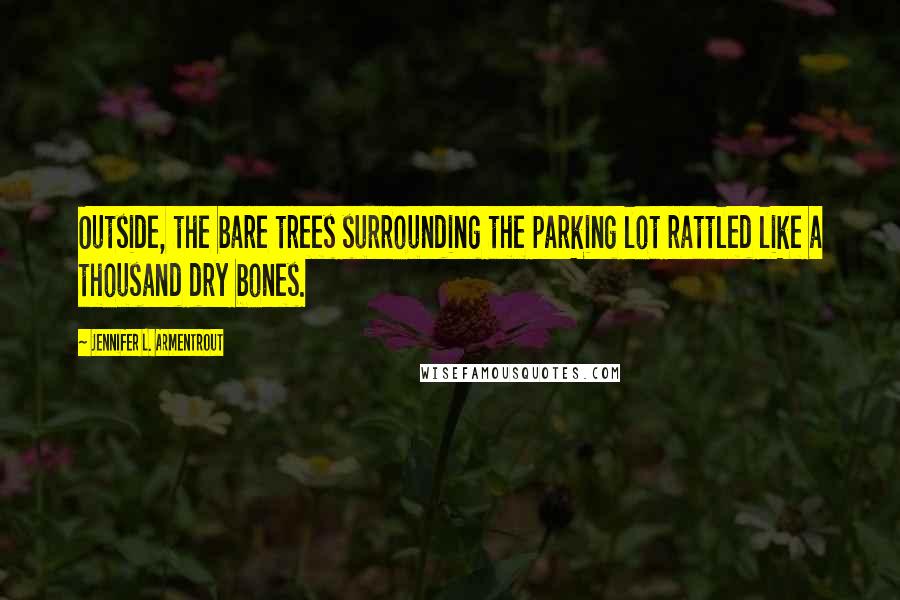 Jennifer L. Armentrout Quotes: Outside, the bare trees surrounding the parking lot rattled like a thousand dry bones.
