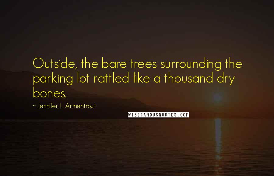 Jennifer L. Armentrout Quotes: Outside, the bare trees surrounding the parking lot rattled like a thousand dry bones.