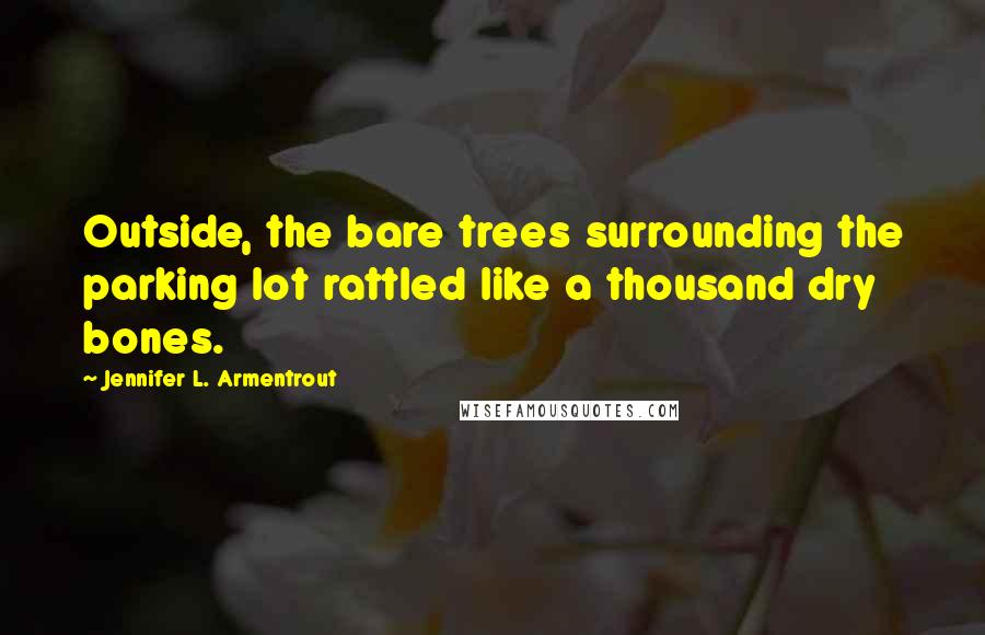 Jennifer L. Armentrout Quotes: Outside, the bare trees surrounding the parking lot rattled like a thousand dry bones.