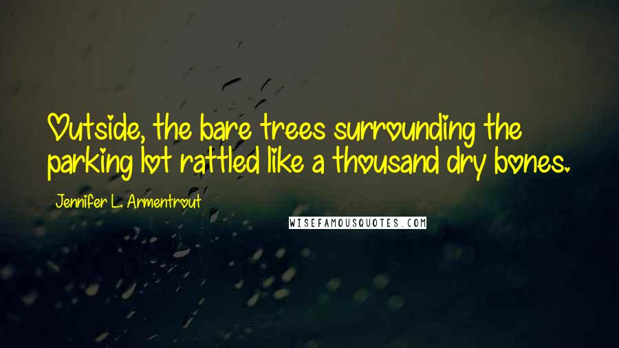 Jennifer L. Armentrout Quotes: Outside, the bare trees surrounding the parking lot rattled like a thousand dry bones.