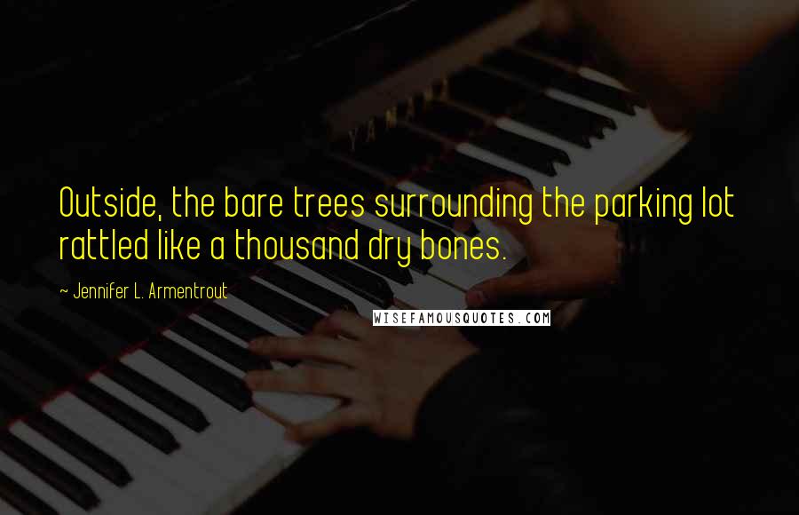 Jennifer L. Armentrout Quotes: Outside, the bare trees surrounding the parking lot rattled like a thousand dry bones.