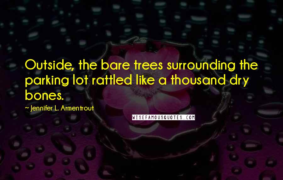 Jennifer L. Armentrout Quotes: Outside, the bare trees surrounding the parking lot rattled like a thousand dry bones.