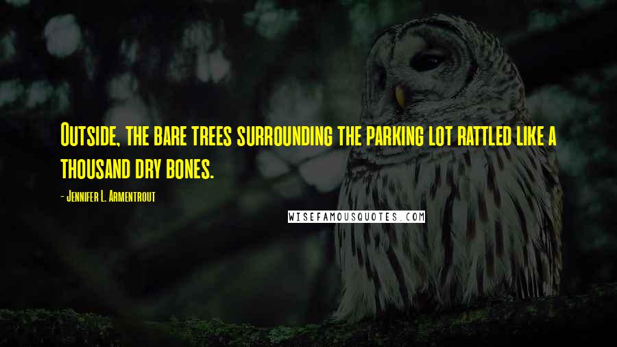 Jennifer L. Armentrout Quotes: Outside, the bare trees surrounding the parking lot rattled like a thousand dry bones.