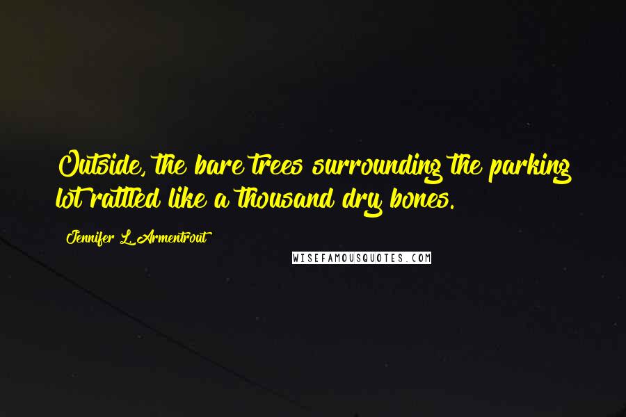 Jennifer L. Armentrout Quotes: Outside, the bare trees surrounding the parking lot rattled like a thousand dry bones.