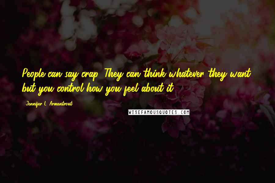 Jennifer L. Armentrout Quotes: People can say crap. They can think whatever they want, but you control how you feel about it.