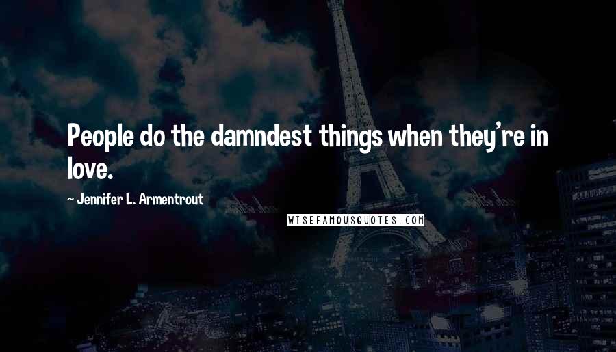 Jennifer L. Armentrout Quotes: People do the damndest things when they're in love.