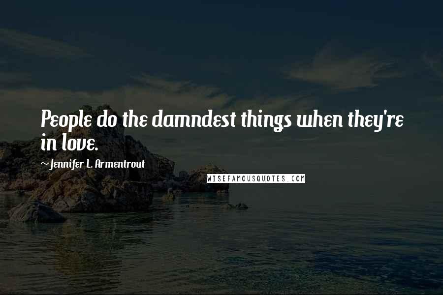 Jennifer L. Armentrout Quotes: People do the damndest things when they're in love.