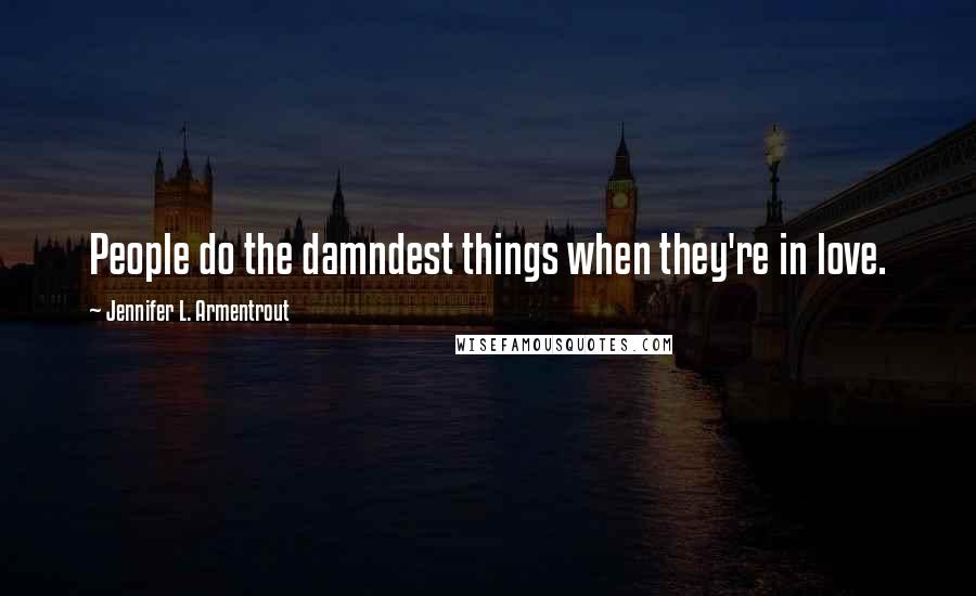 Jennifer L. Armentrout Quotes: People do the damndest things when they're in love.