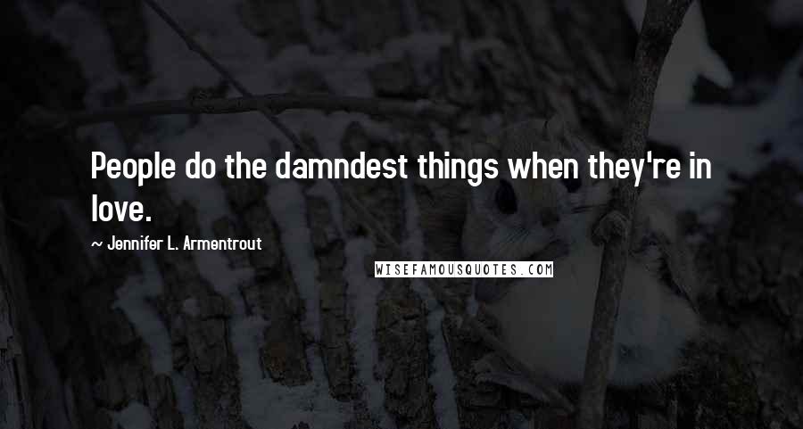 Jennifer L. Armentrout Quotes: People do the damndest things when they're in love.