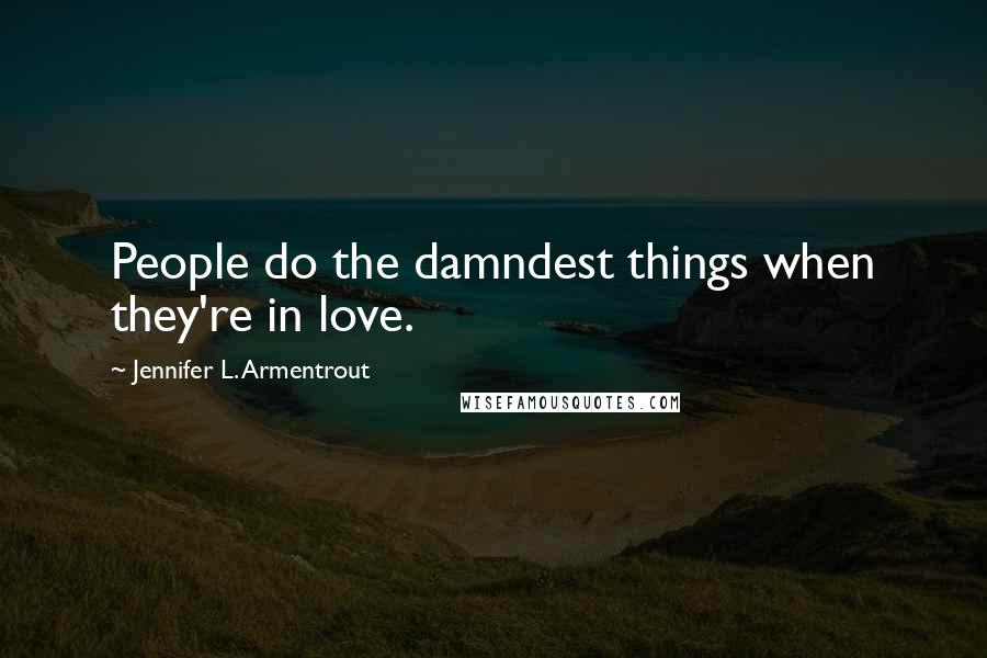 Jennifer L. Armentrout Quotes: People do the damndest things when they're in love.