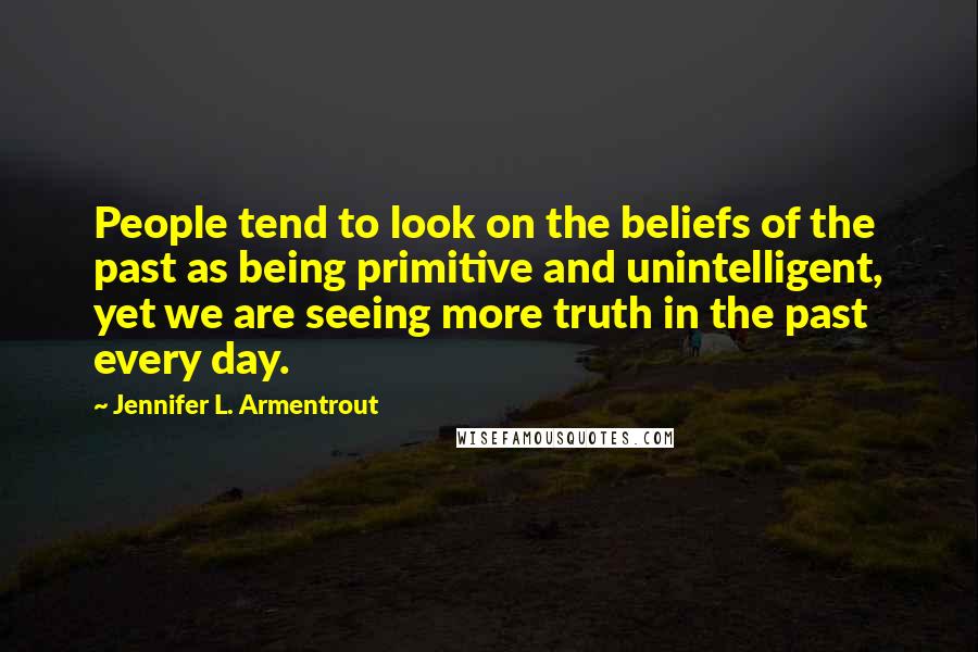 Jennifer L. Armentrout Quotes: People tend to look on the beliefs of the past as being primitive and unintelligent, yet we are seeing more truth in the past every day.
