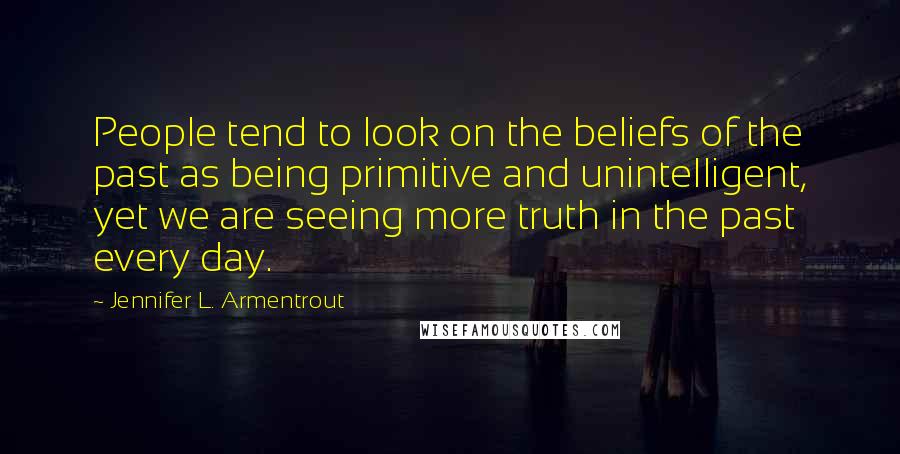 Jennifer L. Armentrout Quotes: People tend to look on the beliefs of the past as being primitive and unintelligent, yet we are seeing more truth in the past every day.