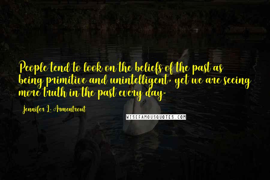Jennifer L. Armentrout Quotes: People tend to look on the beliefs of the past as being primitive and unintelligent, yet we are seeing more truth in the past every day.