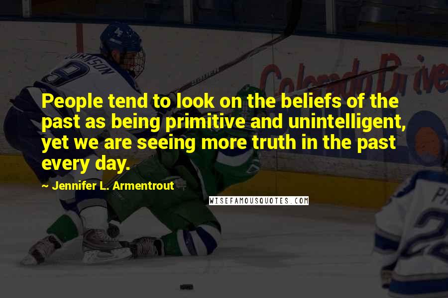 Jennifer L. Armentrout Quotes: People tend to look on the beliefs of the past as being primitive and unintelligent, yet we are seeing more truth in the past every day.