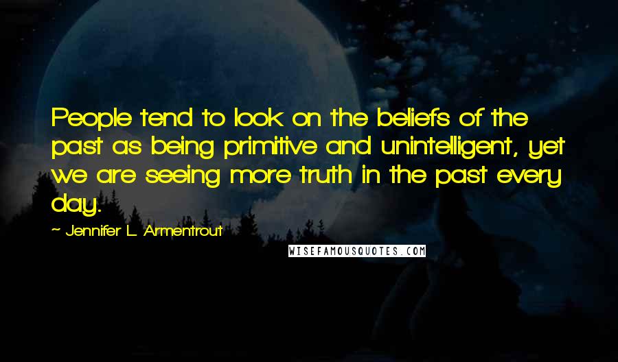 Jennifer L. Armentrout Quotes: People tend to look on the beliefs of the past as being primitive and unintelligent, yet we are seeing more truth in the past every day.