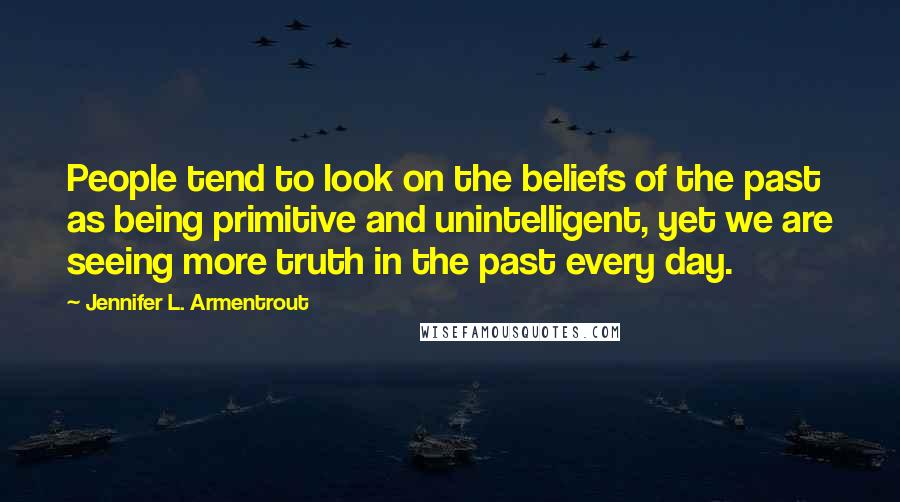 Jennifer L. Armentrout Quotes: People tend to look on the beliefs of the past as being primitive and unintelligent, yet we are seeing more truth in the past every day.
