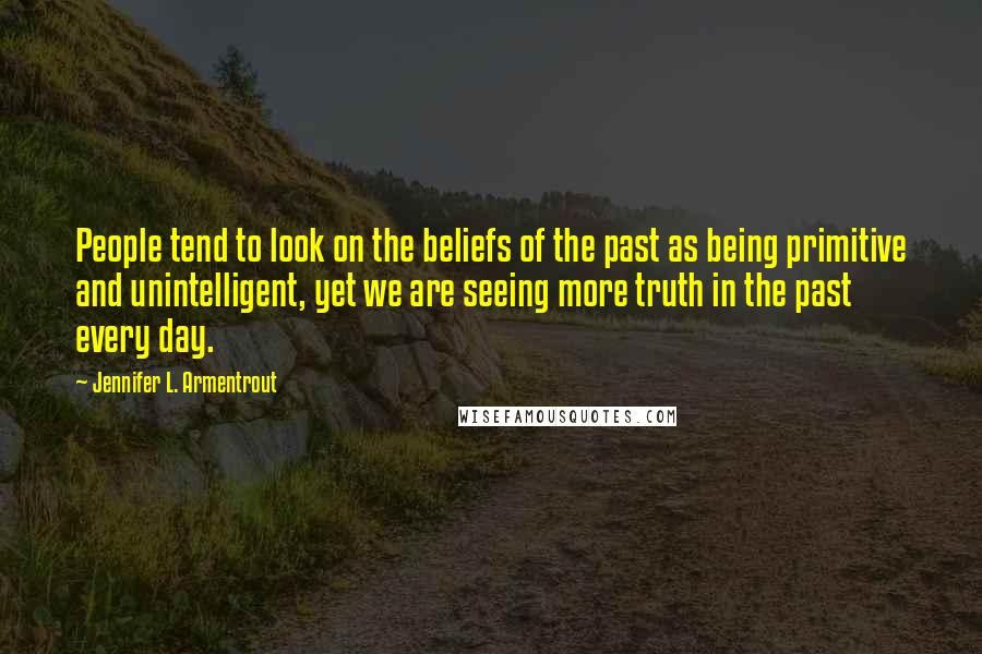Jennifer L. Armentrout Quotes: People tend to look on the beliefs of the past as being primitive and unintelligent, yet we are seeing more truth in the past every day.