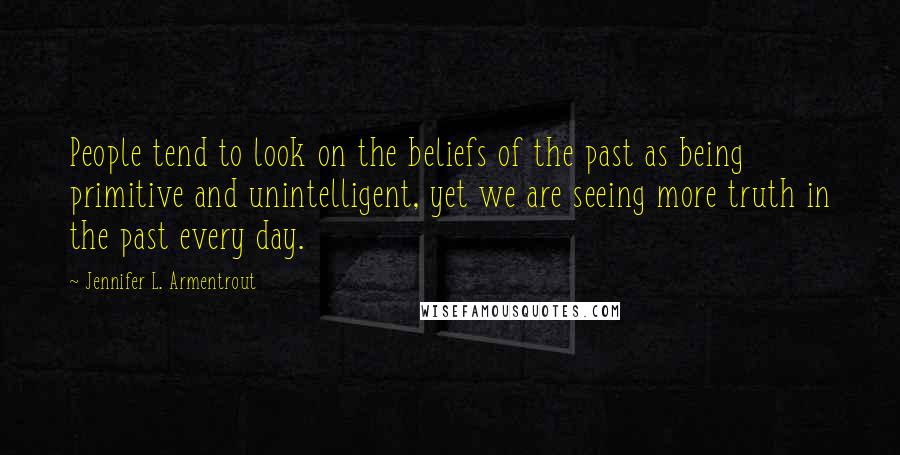 Jennifer L. Armentrout Quotes: People tend to look on the beliefs of the past as being primitive and unintelligent, yet we are seeing more truth in the past every day.
