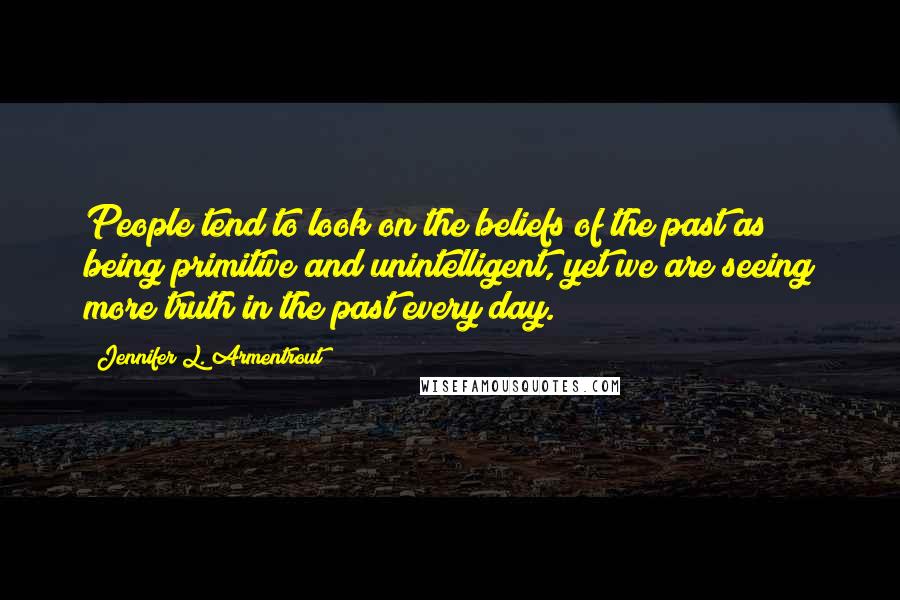 Jennifer L. Armentrout Quotes: People tend to look on the beliefs of the past as being primitive and unintelligent, yet we are seeing more truth in the past every day.