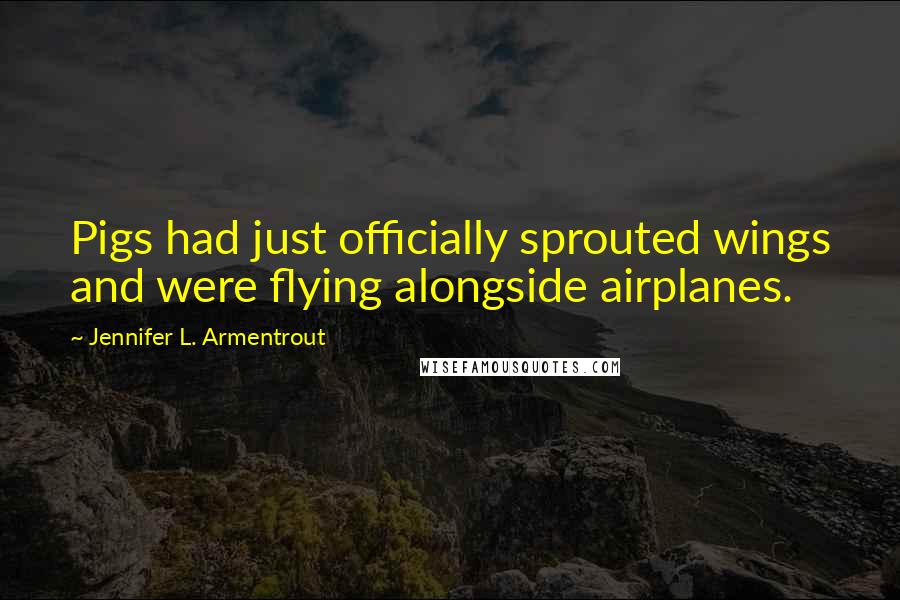 Jennifer L. Armentrout Quotes: Pigs had just officially sprouted wings and were flying alongside airplanes.