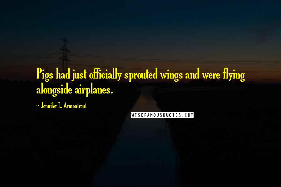 Jennifer L. Armentrout Quotes: Pigs had just officially sprouted wings and were flying alongside airplanes.