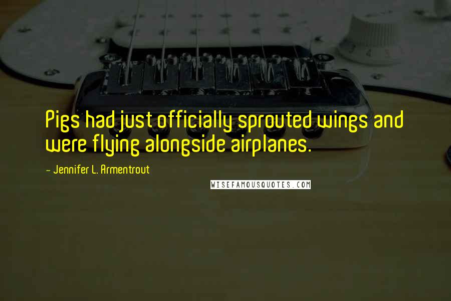 Jennifer L. Armentrout Quotes: Pigs had just officially sprouted wings and were flying alongside airplanes.