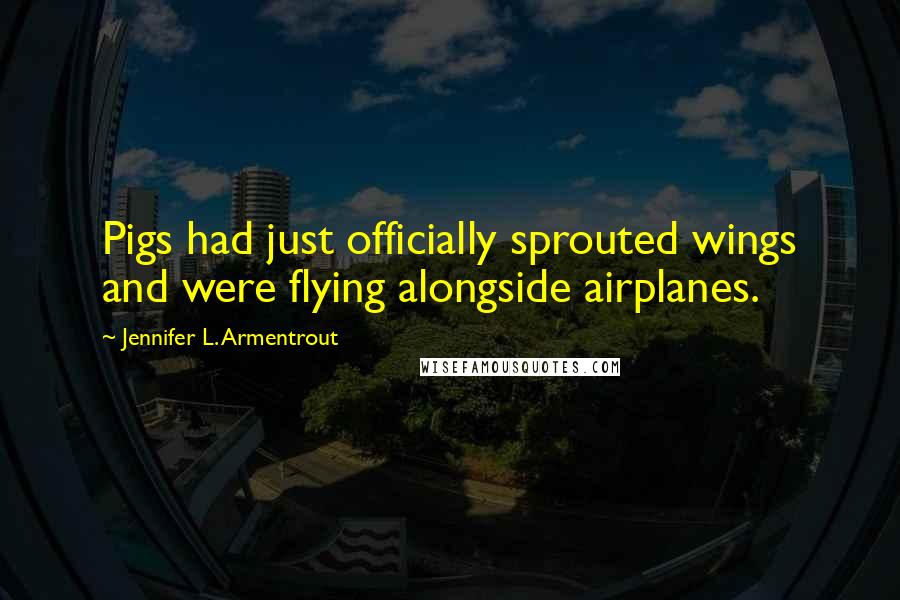 Jennifer L. Armentrout Quotes: Pigs had just officially sprouted wings and were flying alongside airplanes.