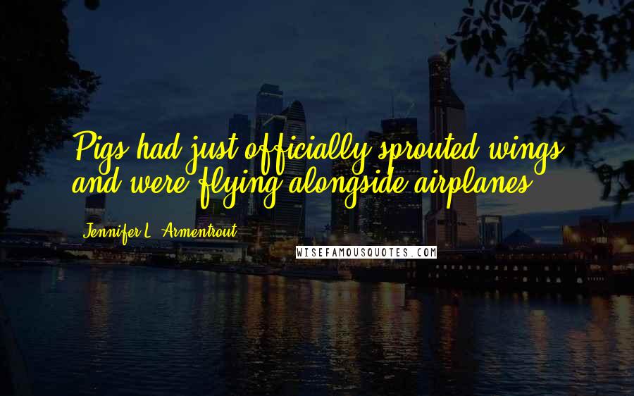 Jennifer L. Armentrout Quotes: Pigs had just officially sprouted wings and were flying alongside airplanes.