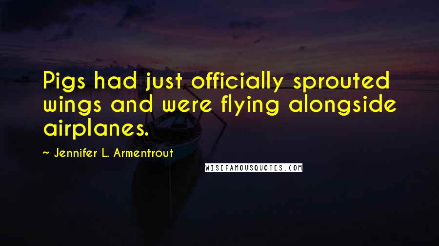 Jennifer L. Armentrout Quotes: Pigs had just officially sprouted wings and were flying alongside airplanes.