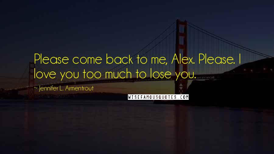 Jennifer L. Armentrout Quotes: Please come back to me, Alex. Please. I love you too much to lose you.