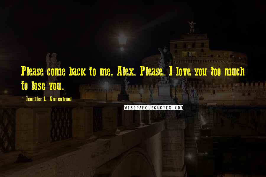 Jennifer L. Armentrout Quotes: Please come back to me, Alex. Please. I love you too much to lose you.