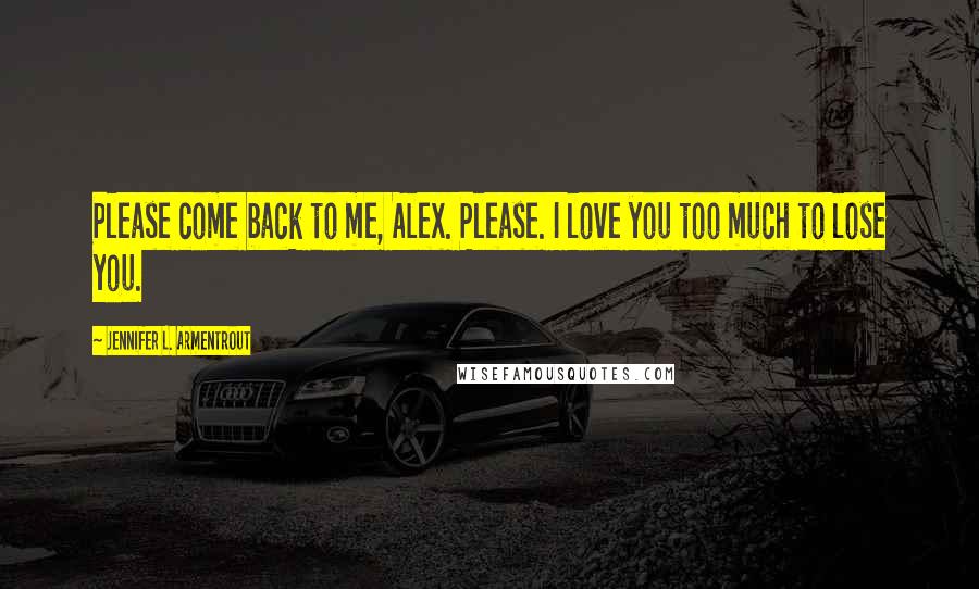 Jennifer L. Armentrout Quotes: Please come back to me, Alex. Please. I love you too much to lose you.