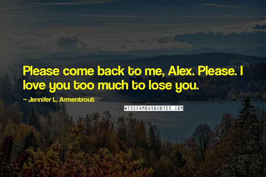 Jennifer L. Armentrout Quotes: Please come back to me, Alex. Please. I love you too much to lose you.