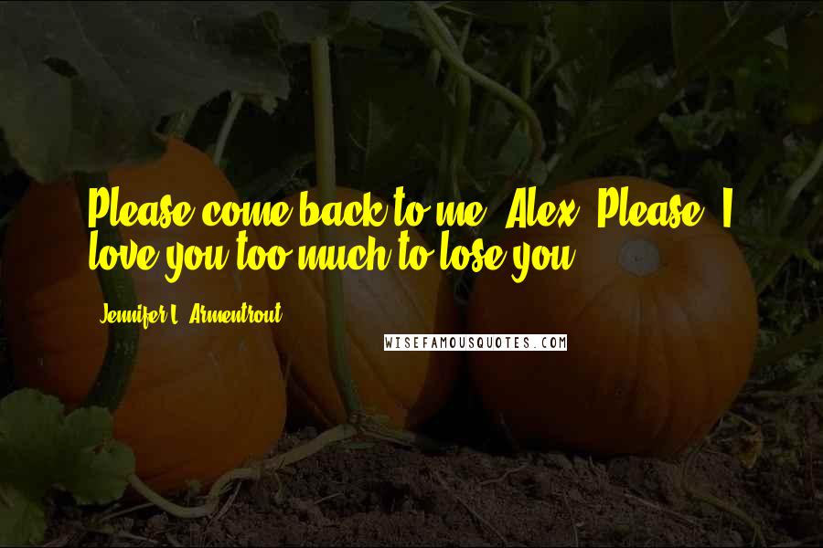 Jennifer L. Armentrout Quotes: Please come back to me, Alex. Please. I love you too much to lose you.