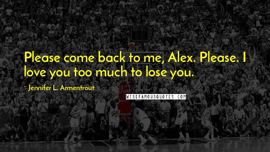 Jennifer L. Armentrout Quotes: Please come back to me, Alex. Please. I love you too much to lose you.