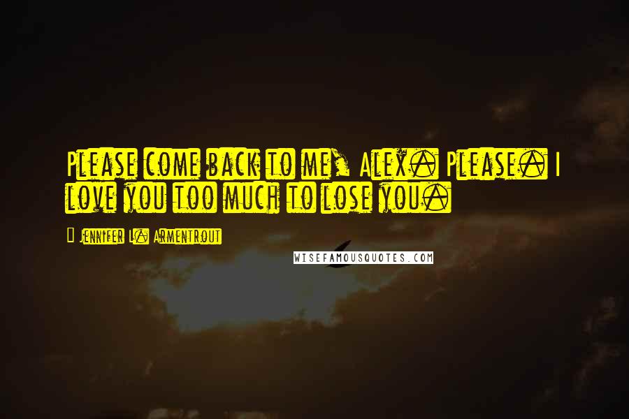 Jennifer L. Armentrout Quotes: Please come back to me, Alex. Please. I love you too much to lose you.