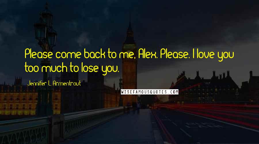 Jennifer L. Armentrout Quotes: Please come back to me, Alex. Please. I love you too much to lose you.