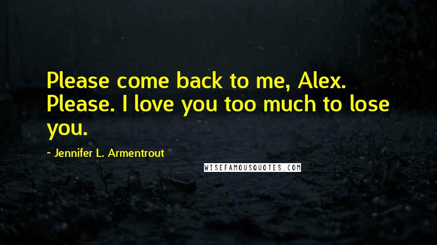 Jennifer L. Armentrout Quotes: Please come back to me, Alex. Please. I love you too much to lose you.