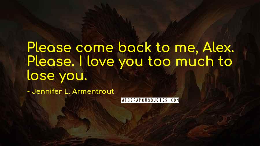 Jennifer L. Armentrout Quotes: Please come back to me, Alex. Please. I love you too much to lose you.