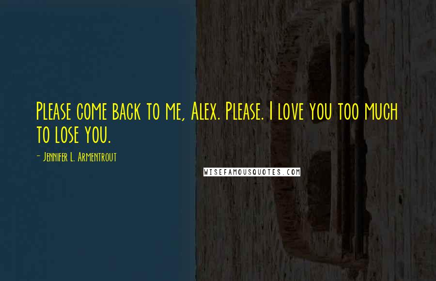 Jennifer L. Armentrout Quotes: Please come back to me, Alex. Please. I love you too much to lose you.