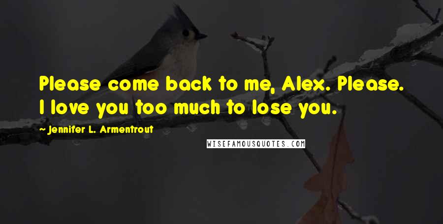 Jennifer L. Armentrout Quotes: Please come back to me, Alex. Please. I love you too much to lose you.