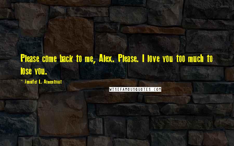Jennifer L. Armentrout Quotes: Please come back to me, Alex. Please. I love you too much to lose you.